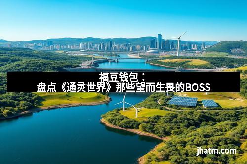 福豆钱包:盘点《通灵世界》那些望而生畏的BOSS 福豆钱包:盘点《通灵世界》那些望而生畏的BOSS