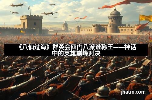 《八仙过海》群英会四门八派谁称王——神话中的英雄巅峰对决 《八仙过海》群英会四门八派谁称王——神话中的英雄巅峰对决