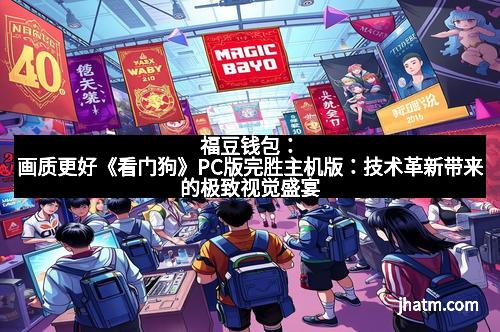 福豆钱包:画质更好《看门狗》PC版完胜主机版:技术革新带来的极致视觉盛宴 福豆钱包:画质更好《看门狗》PC版完胜主机版:技术革新带来的极致视觉盛宴